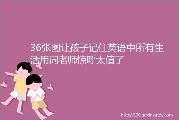 36张图让孩子记住英语中所有生活用词老师惊呼太值了