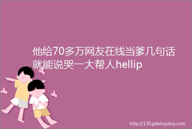 他给70多万网友在线当爹几句话就能说哭一大帮人hellip