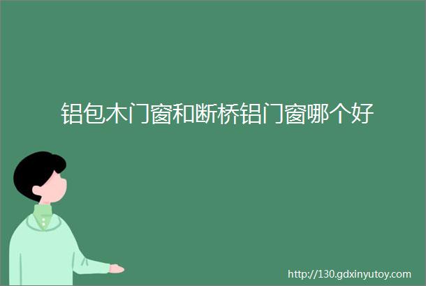 铝包木门窗和断桥铝门窗哪个好