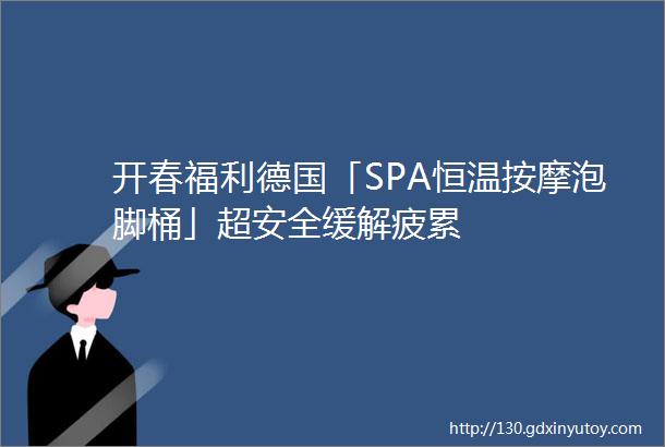 开春福利德国「SPA恒温按摩泡脚桶」超安全缓解疲累