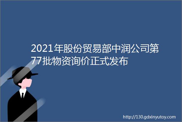 2021年股份贸易部中润公司第77批物资询价正式发布